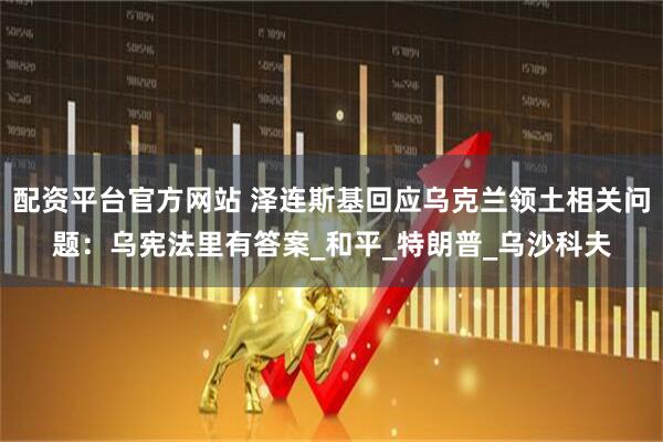 配资平台官方网站 泽连斯基回应乌克兰领土相关问题：乌宪法里有答案_和平_特朗普_乌沙科夫