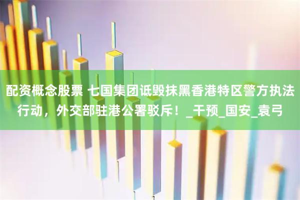 配资概念股票 七国集团诋毁抹黑香港特区警方执法行动，外交部驻港公署驳斥！_干预_国安_袁弓