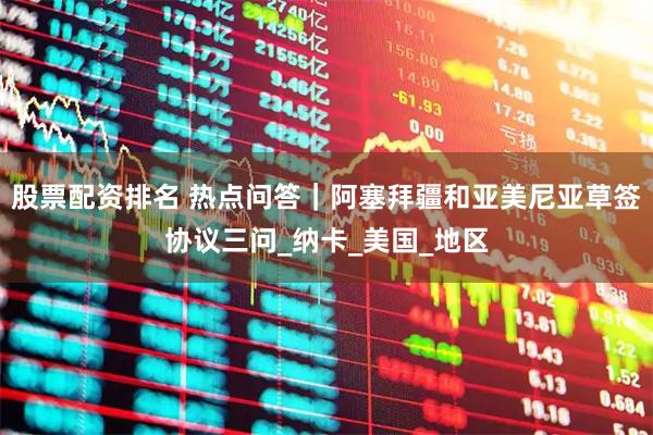 股票配资排名 热点问答｜阿塞拜疆和亚美尼亚草签协议三问_纳卡_美国_地区