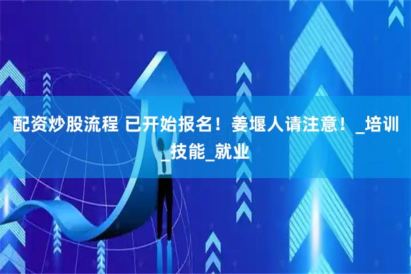 配资炒股流程 已开始报名！姜堰人请注意！_培训_技能_就业