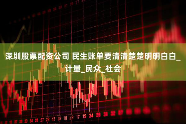 深圳股票配资公司 民生账单要清清楚楚明明白白_计量_民众_社会