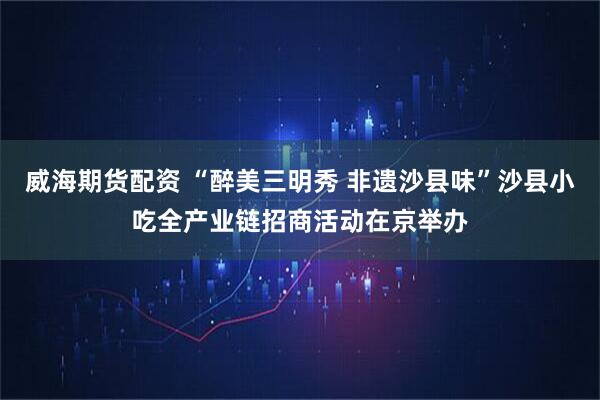 威海期货配资 “醉美三明秀 非遗沙县味”沙县小吃全产业链招商活动在京举办