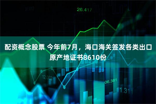 配资概念股票 今年前7月，海口海关签发各类出口原产地证书8610份