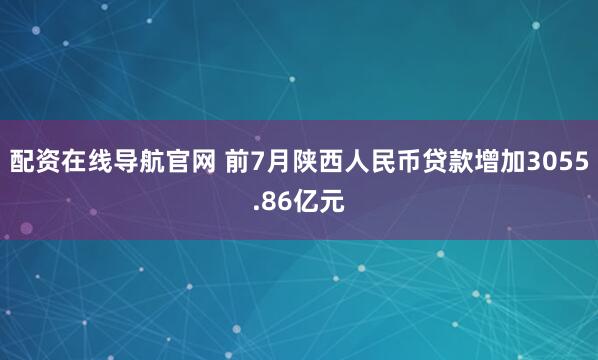配资在线导航官网 前7月陕西人民币贷款增加3055.86亿元