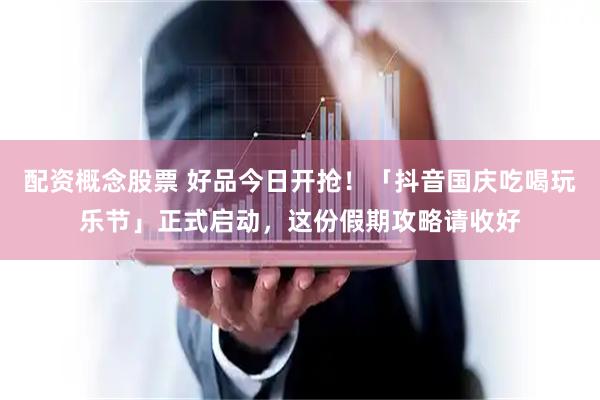 配资概念股票 好品今日开抢！「抖音国庆吃喝玩乐节」正式启动，这份假期攻略请收好