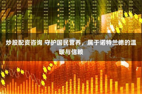炒股配资咨询 守护国民营养，属于诺特兰德的温暖与信赖