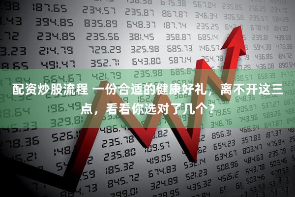 配资炒股流程 一份合适的健康好礼，离不开这三点，看看你选对了几个？